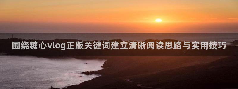 糖心少女最新vlog视频合集：围绕糖心vlog正版关键词建立清晰阅读思路与实用技巧
