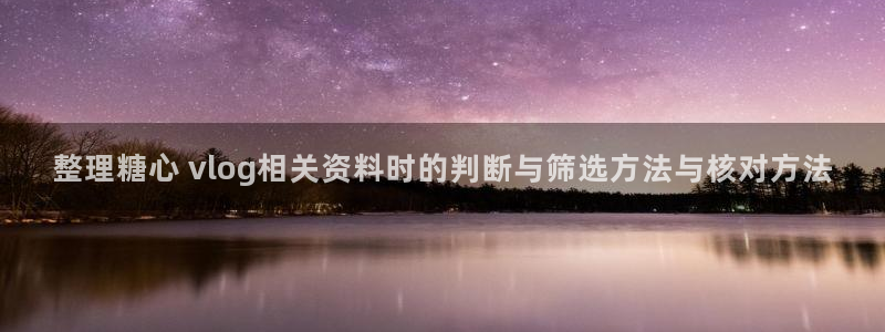 糖心vlog极品女神在线:整理糖心 vlog相关资料时的判断与筛选方法与核对方法