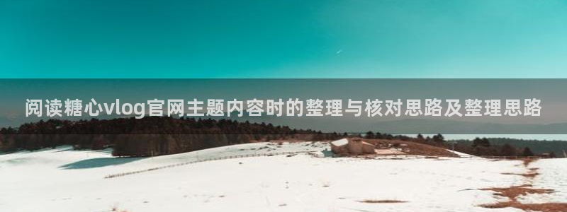 糖心的vlog：阅读糖心vlog官网主题内容时的整理与核对思路及整理思路